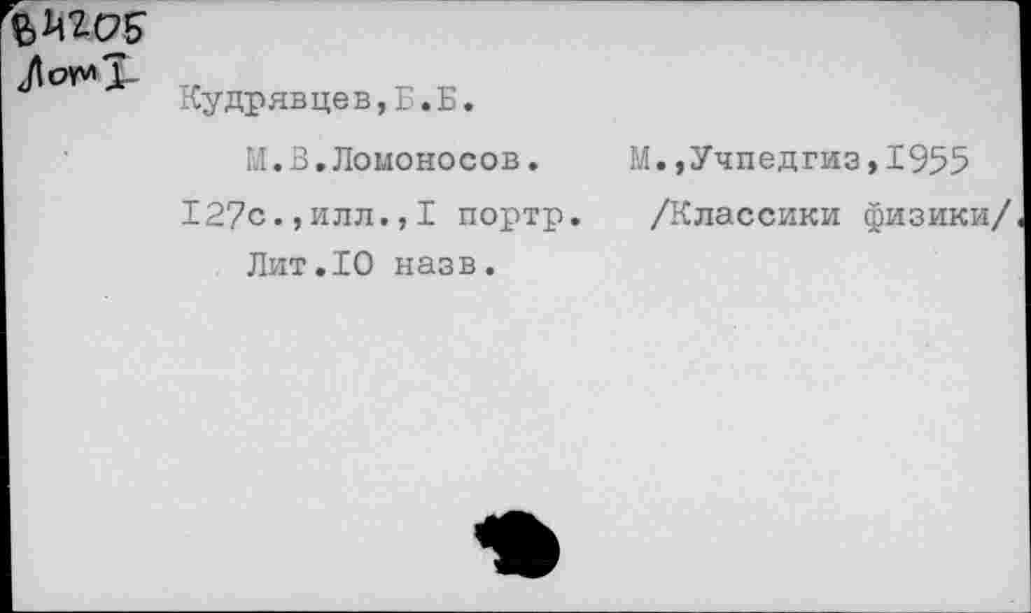 ﻿Кудрявцев,Б.Б.
М.В,Ломоносов.	М.,Учпедгиз,1955
127с.,илл.,I портр. /Классики физики/
Лит.10 назв.